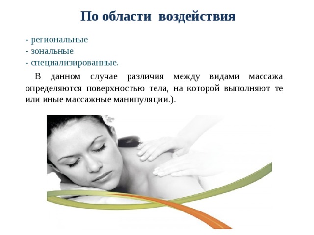 По области воздействия - региональные - зональные - специализированные.  В данном случае различия между видами массажа определяются поверхностью тела, на которой выполняют те или иные массажные манипуляции.). 