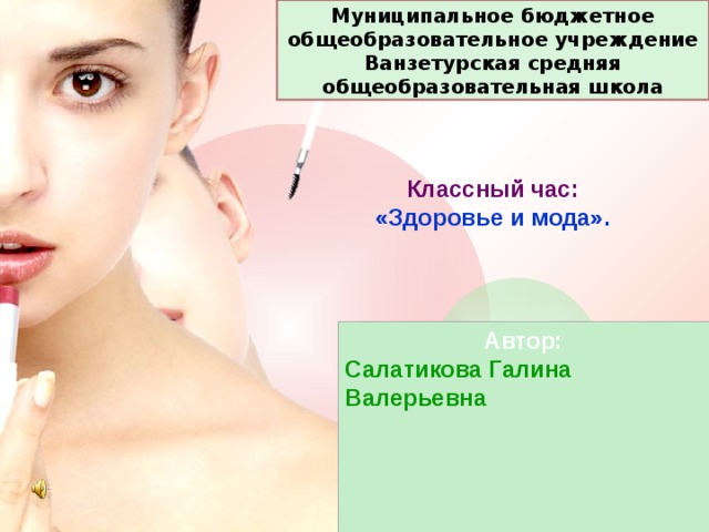 Муниципальное бюджетное общеобразовательное учреждение Ванзетурская средняя общеобразовательная школа   Классный час:  «Здоровье и мода».    Автор: Салатикова Галина Валерьевна   