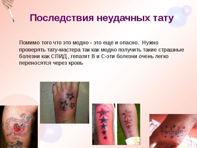 Последствия неудачных тату  Помимо того что это модно - это еще и опасно. Нужно проверять тату-мастера так как модно получить такие страшные болезни как СПИД , гепатит В и С-эти болезни очень легко переносятся через кровь 