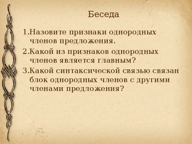 Беседа 1.Назовите признаки однородных членов предложения. 2.Какой из признаков однородных членов является главным? 3.Какой синтаксической связью связан блок однородных членов с другими членами предложения? 