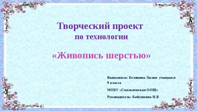 Творческий проект по технологии   «Живопись шерстью» Выполнила: Белянина Лилия учащаяся 9 класса МОБУ «Смольненская ООШ» Руководитель: Бабушкина Н.В 