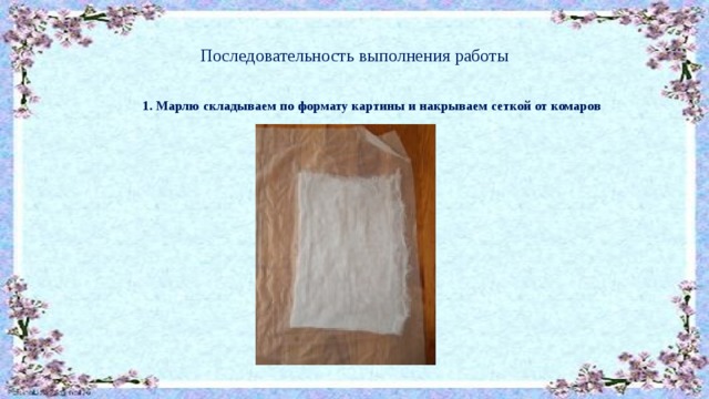 Последовательность выполнения работы 1. Марлю складываем по формату картины и накрываем сеткой от комаров 
