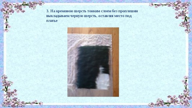 3. На кремовою шерсть тонким слоем без проплешин выкладываем черную шерсть, оставляя место под платье 