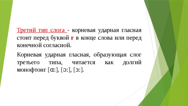 Третий тип слога - корневая ударная гласная стоит перед буквой r в конце слова или перед конечной согласной. Корневая ударная гласная, образующая слог третьего типа, читается как долгий монофтонг [ɑ:], [ɔ:], [ɜ:]. 