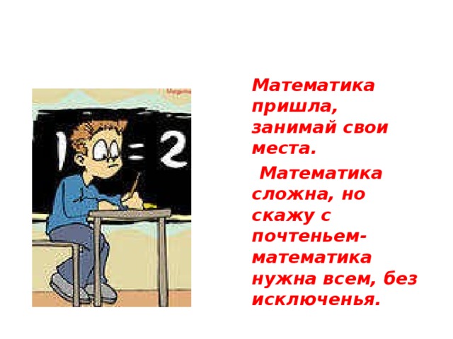  Математика пришла, занимай свои места.  Математика сложна, но скажу с почтеньем- математика нужна всем, без исключенья. 