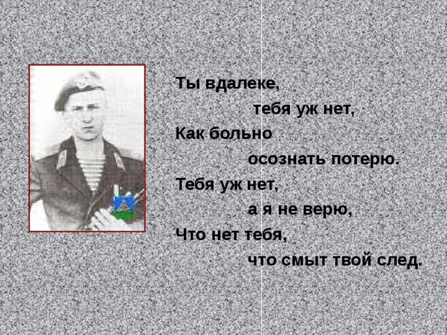 Ты вдалеке,  тебя уж нет, Как больно  осознать потерю. Тебя уж нет,  а я не верю, Что нет тебя,  что смыт твой след.  