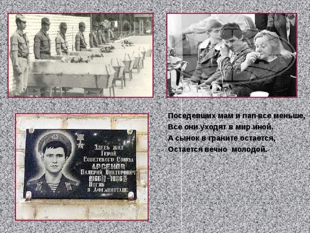 Поседевших мам и пап все меньше, Все они уходят в мир иной. А сынок в граните остается, Остается вечно молодой.  