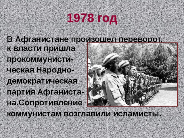 1978 год В Афганистане произошел переворот, к власти пришла прокоммунисти- ческая Народно- демократическая партия Афганиста- на.Сопротивление коммунистам возглавили исламисты. 