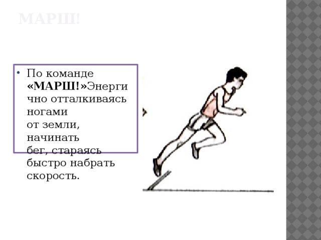 МАРШ! По команде «МАРШ!» Энергично отталкиваясь ногами  от земли, начинать  бег, стараясь быстро набрать скорость. 