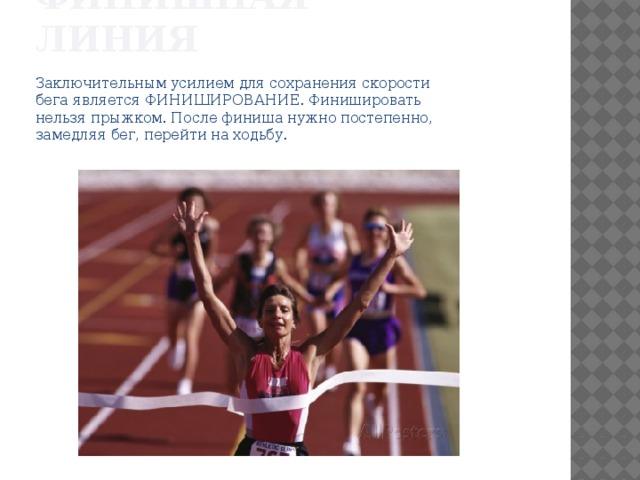 ФИНИШНАЯ ЛИНИЯ Заключительным усилием для сохранения скорости бега является ФИНИШИРОВАНИЕ. Финишировать нельзя прыжком. После финиша нужно постепенно, замедляя бег, перейти на ходьбу. 