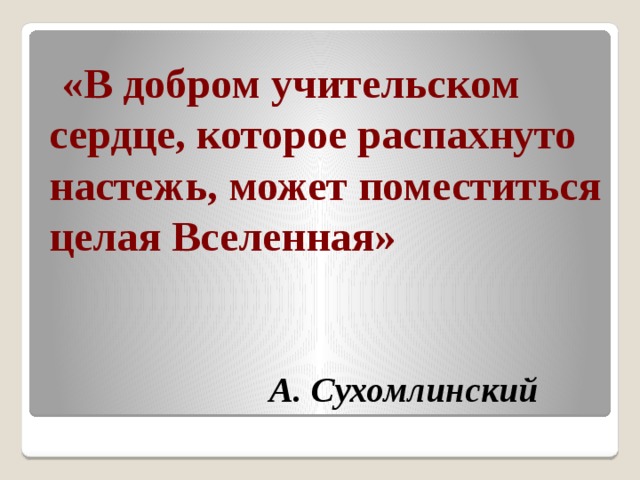  «В добром учительском сердце, которое распахнуто настежь, может поместиться целая Вселенная»    А. Сухомлинский 