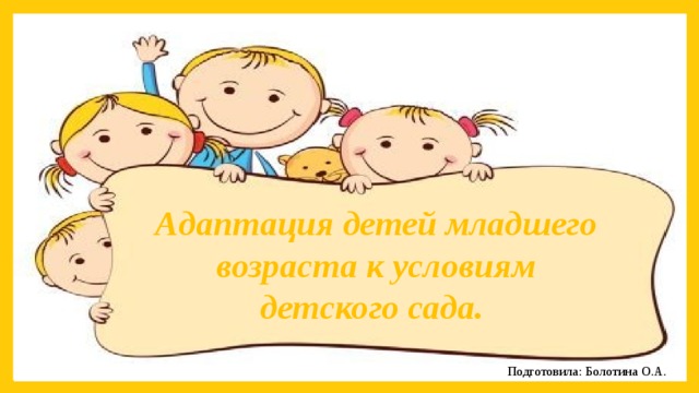 Адаптация детей младшего возраста к условиям детского сада. Подготовила: Болотина О.А.  