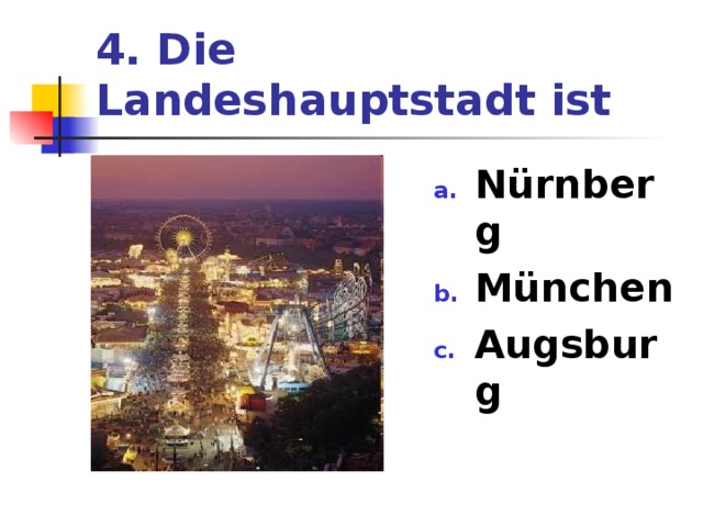 4. Die Landeshauptstadt ist Nürnberg München Augsburg 