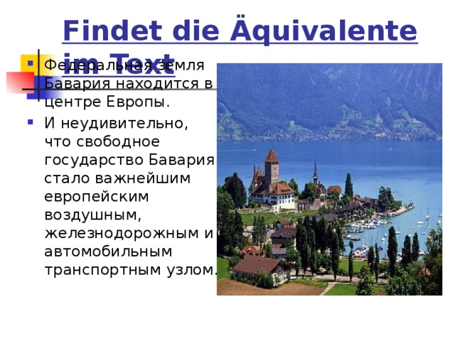 Findet die Äquivalente im Text Федеральная земля Бавария находится в центре Европы. И неудивительно, что свободное государство Бавария стало важнейшим европейским воздушным, железнодорожным и автомобильным транспортным узлом. 