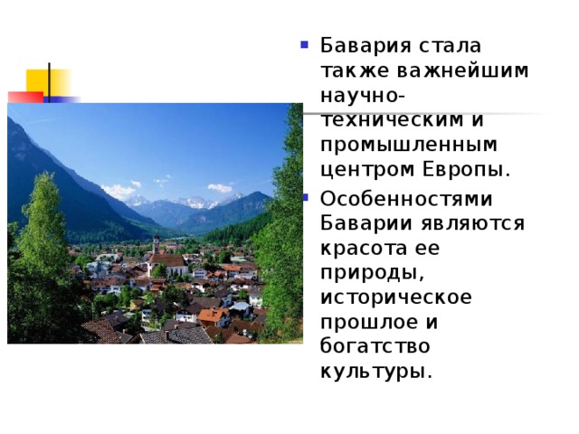 Бавария стала также важнейшим научно-техническим и промышленным центром Европы. Особенностями Баварии являются красота ее природы, историческое прошлое и богатство культуры.  