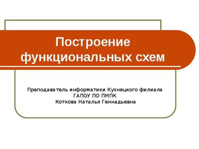 Построение функциональных схем Преподаватель информатики Кузнецкого филиала ГАПОУ ПО ПМПК  Коткова Наталья Геннадьевна 