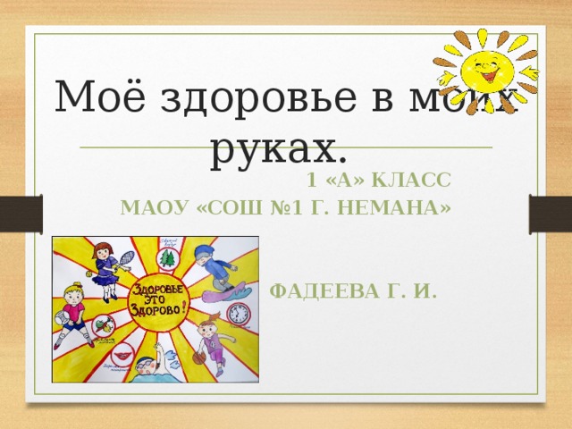 Моё здоровье в моих руках.   1 «А» класс МАОУ «СОШ №1 г. Немана»   Фадеева Г. И.  