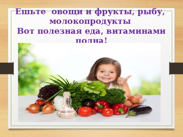 Ешьте овощи и фрукты, рыбу,  молокопродукты  Вот полезная еда, витаминами полна! 
