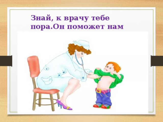 Знай, к врачу тебе пора.Он поможет нам всегда! 