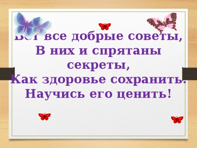         Вот все добрые советы,  В них и спрятаны секреты,  Как здоровье сохранить.  Научись его ценить! 