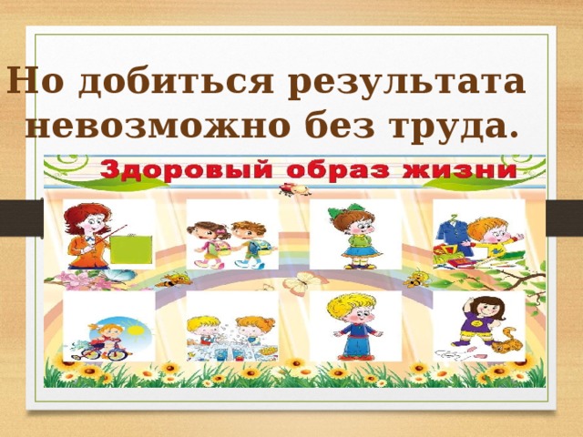  Но добиться результата  невозможно без труда. 