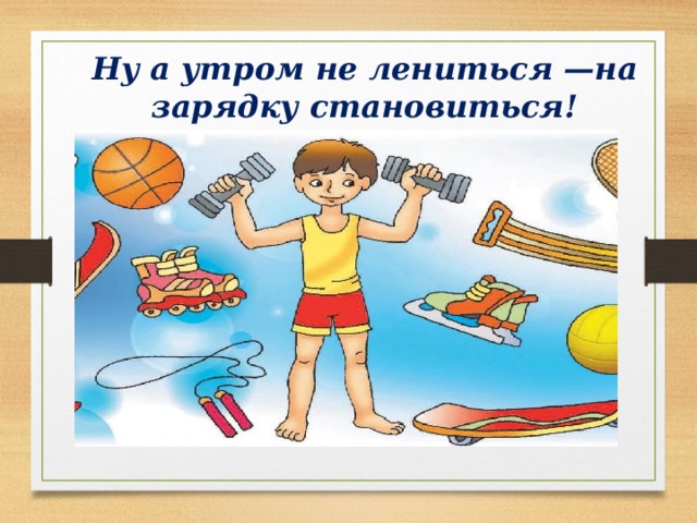 Ну а утром не лениться —на зарядку становиться! 