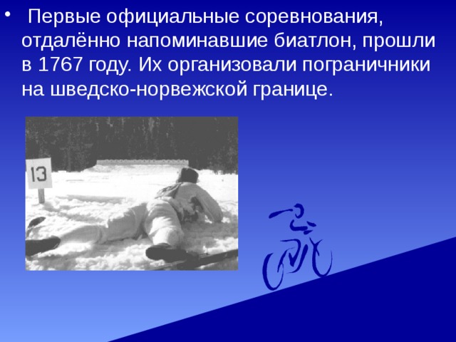  Первые официальные соревнования, отдалённо напоминавшие биатлон, прошли в 1767 году. Их организовали пограничники на шведско-норвежской границе. 
