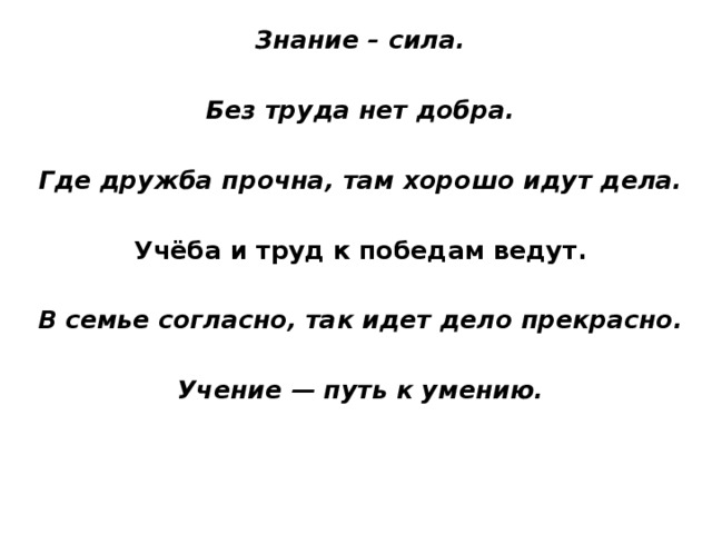 Знание – сила.  Без труда нет добра.  Где дружба прочна, там хорошо идут дела.  Учёба и труд к победам ведут.  В семье согласно, так идет дело прекрасно.  Учение — путь к умению. 