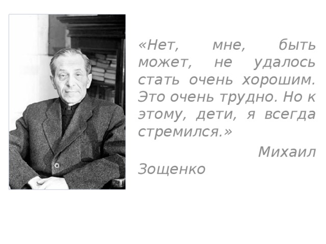 «Нет, мне, быть может, не удалось стать очень хорошим. Это очень трудно. Но к этому, дети, я всегда стремился.»  Михаил Зощенко 