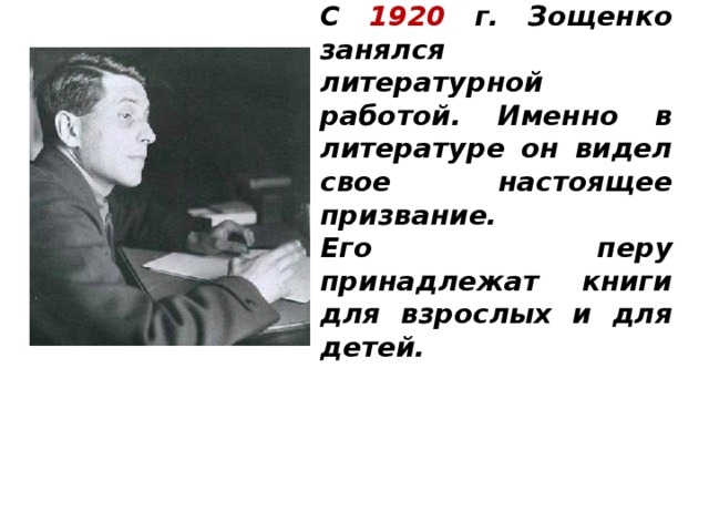 С 1920 г. Зощенко занялся литературной работой. Именно в литературе он видел свое настоящее призвание. Его перу принадлежат книги для взрослых и для детей.   