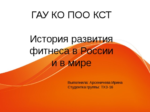 ГАУ КО ПОО КСТ История развития фитнеса в России и в мире Выполнила: Арсеничева Ирина Студентка группы: ТХ3-16 