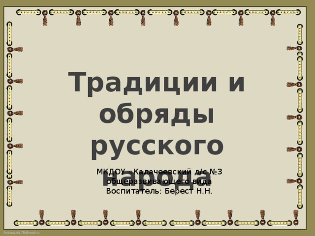 Традиции и обряды русского народа МКДОУ «Калачеевский д/с №3 общеразвивающего вида Воспитатель: Берест Н.Н. 
