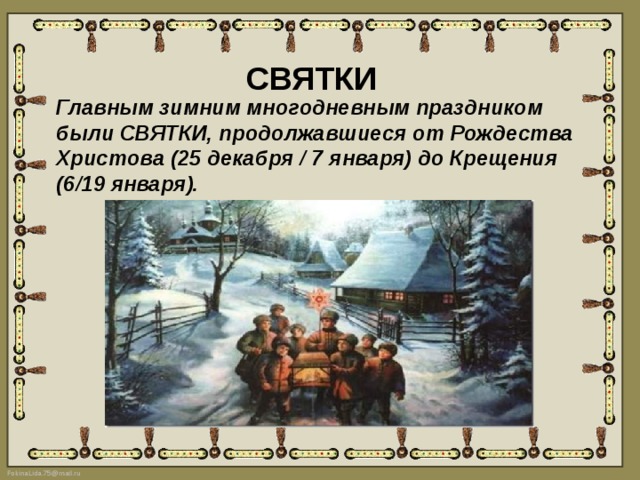 СВЯТКИ Главным зимним многодневным праздником были СВЯТКИ, продолжавшиеся от Рождества Христова (25 декабря / 7 января) до Крещения (6/19 января). 