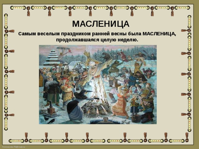 МАСЛЕНИЦА Самым веселым праздником ранней весны была МАСЛЕНИЦА, продолжавшаяся целую неделю. 
