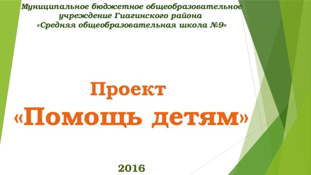 Муниципальное бюджетное общеобразовательное учреждение Гиагинского района  «Средняя общеобразовательная школа №9»       Проект  «Помощь детям»   2016 