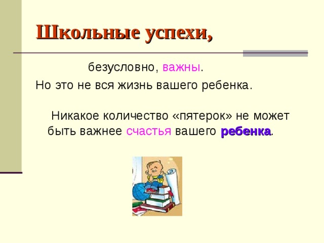 Школьные успехи,  безусловно, важны . Но это не вся жизнь вашего ребенка.   Никакое количество «пятерок» не может быть важнее счастья вашего ребенка .   