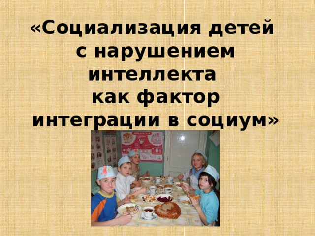 «Социализация детей  с нарушением интеллекта  как фактор интеграции в социум» 