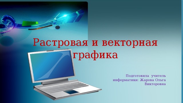 Растровая и векторная графика Подготовила учитель информатики: Жарова Ольга Викторовна 