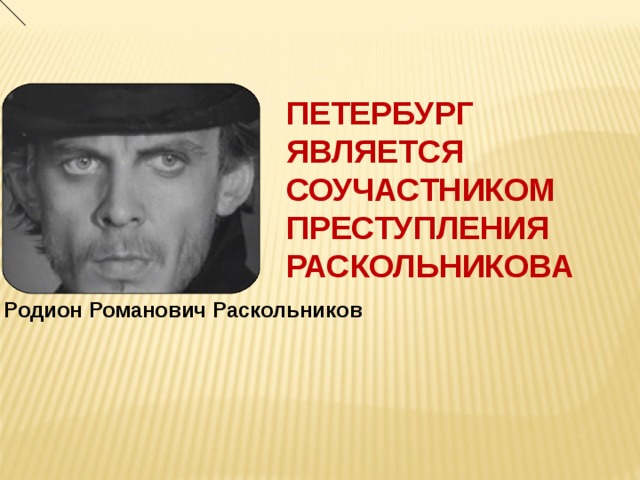 ПЕТЕРБУРГ ЯВЛЯЕТСЯ СОУЧАСТНИКОМ ПРЕСТУПЛЕНИЯ РАСКОЛЬНИКОВА Родион Романович Раскольников 