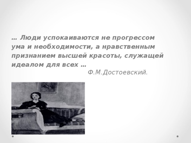… Люди успокаиваются не прогрессом ума и необходимости, а нравственным признанием высшей красоты, служащей идеалом для всех …           Ф.М.Достоевский. 