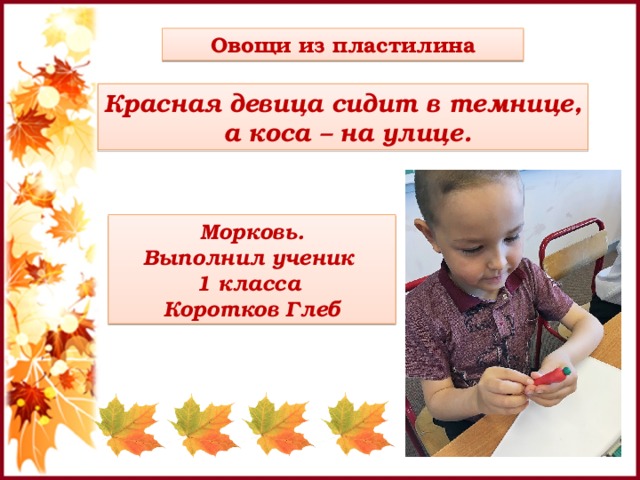 Овощи из пластилина Красная девица сидит в темнице,  а коса – на улице. Морковь. Выполнил ученик 1 класса Коротков Глеб 