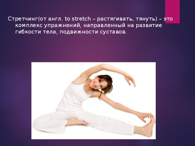 Стретчинг(от англ. to stretch – растягивать, тянуть) – это комплекс упражнений, направленный на развитие гибкости тела, подвижности суставов. 
