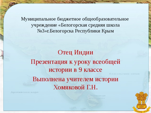 Муниципальное бюджетное общеобразовательное учреждение «Белогорская средняя школа №3»г.Белогорска Республики Крым Отец Индии Презентация к уроку всеобщей истории в 9 классе Выполнена учителем истории Хомяковой Г.Н.
