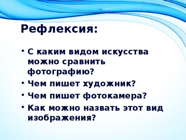 Рефлексия: С каким видом искусства можно сравнить фотографию? Чем пишет художник? Чем пишет фотокамера? Как можно назвать этот вид изображения? 