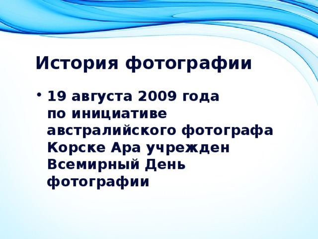 История фотографии 19 августа 2009 года по инициативе австралийского фотографа Корске Ара учрежден Всемирный День фотографии   