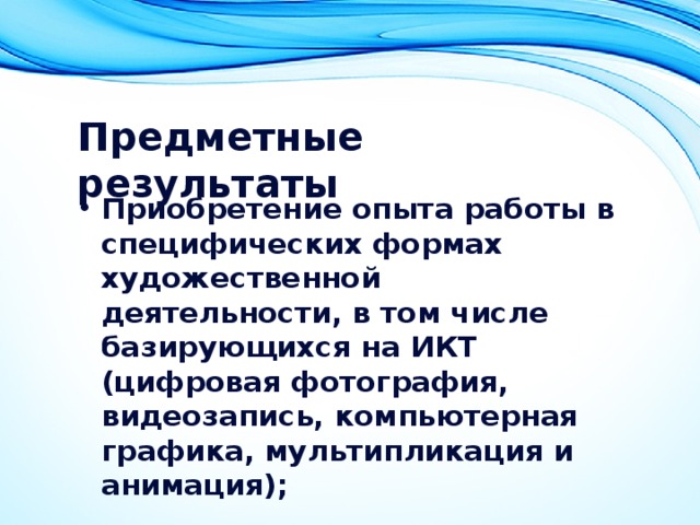 Предметные результаты  Приобретение опыта работы в специфических формах художественной деятельности, в том числе базирующихся на ИКТ (цифровая фотография, видеозапись, компьютерная графика, мультипликация и анимация); 
