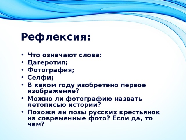 Рефлексия: Что означают слова: Дагеротип; Фотография; Селфи; В каком году изобретено первое изображение? Можно ли фотографию назвать летописью истории? Похожи ли позы русских крестьянок на современные фото? Если да, то чем? 