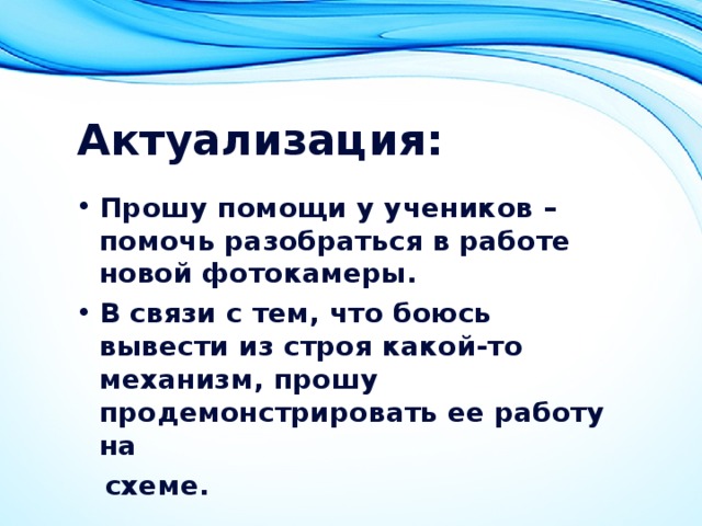 Актуализация: Прошу помощи у учеников – помочь разобраться в работе новой фотокамеры. В связи с тем, что боюсь вывести из строя какой-то механизм, прошу продемонстрировать ее работу на  схеме.  