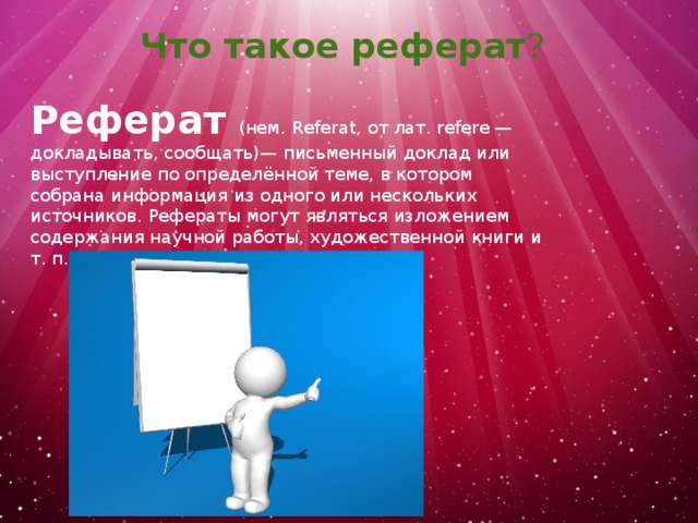  Что такое реферат ? Реферат  (нем. Referat, от лат. refere — докладывать, сообщать)— письменный доклад или выступление по определённой теме, в котором собрана информация из одного или нескольких источников. Рефераты могут являться изложением содержания научной работы, художественной книги и т. п. 