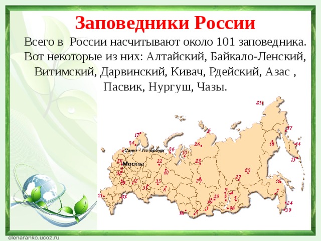 Заповедники России  Всего в России насчитывают около 101 заповедника. Вот некоторые из них: Алтайский, Байкало-Ленский, Витимский, Дарвинский, Кивач, Рдейский, Азас , Пасвик, Нургуш, Чазы. 